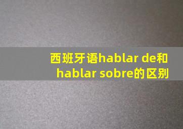 西班牙语hablar de和hablar sobre的区别